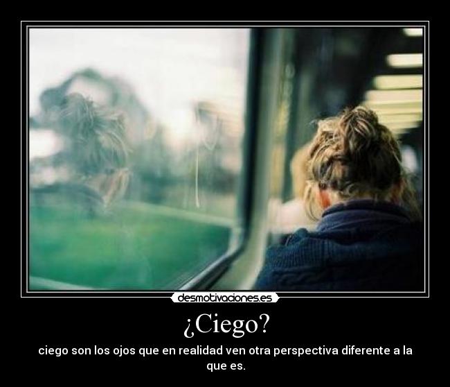 ¿Ciego? - ciego son los ojos que en realidad ven otra perspectiva diferente a la que es.