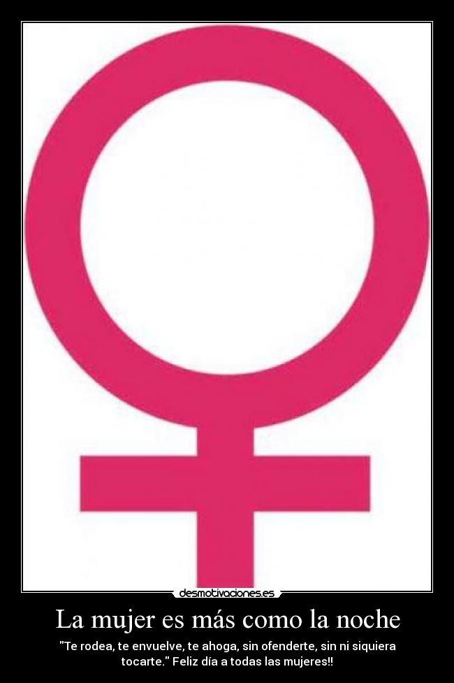 La mujer es más como la noche - Te rodea, te envuelve, te ahoga, sin ofenderte, sin ni siquiera
tocarte. Feliz día a todas las mujeres!!