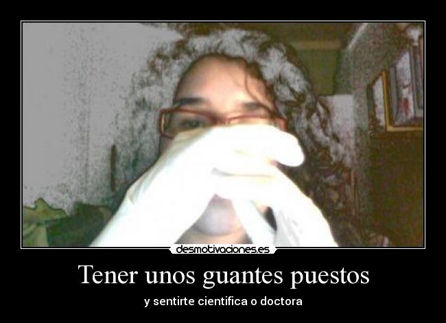 Tener unos guantes puestos - y sentirte cientifica o doctora