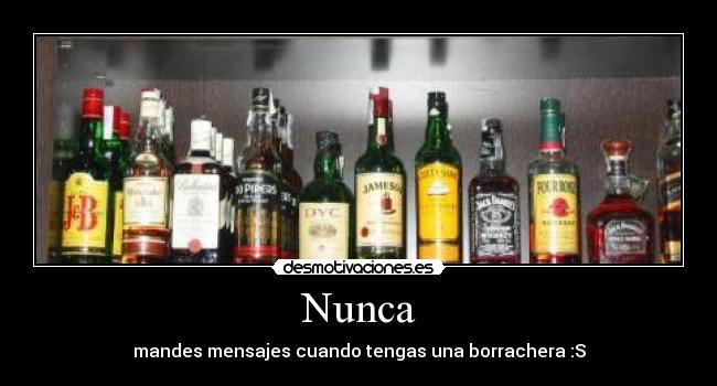 Nunca - mandes mensajes cuando tengas una borrachera :S