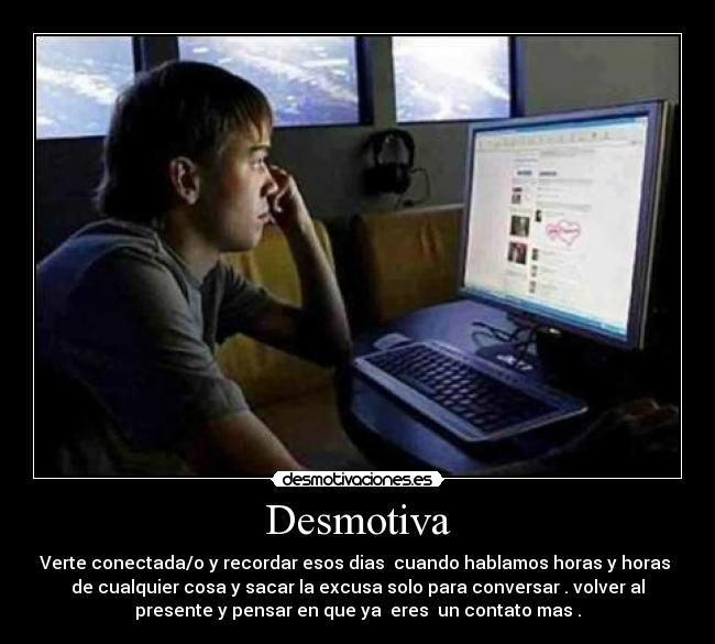 Desmotiva - Verte conectada/o y recordar esos dias cuando hablamos horas y horas
de cualquier cosa y sacar la excusa solo para conversar . volver al
presente y pensar en que ya eres un contato mas .