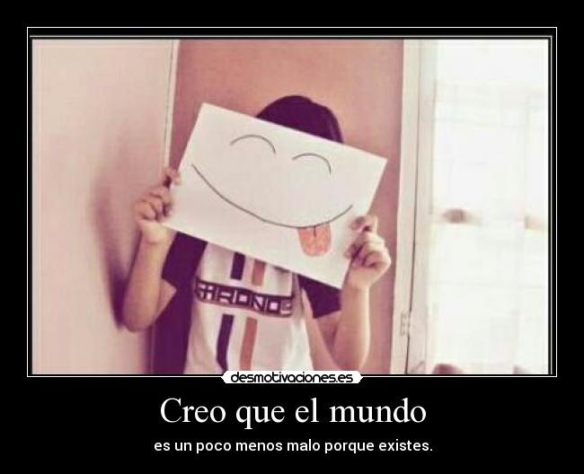 Creo que el mundo - es un poco menos malo porque existes.