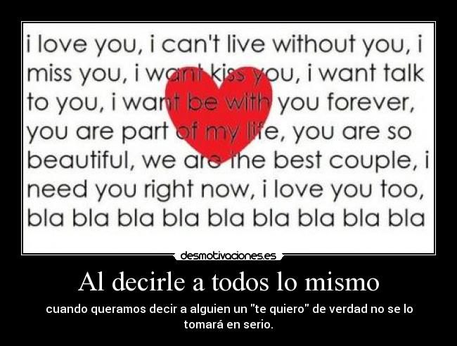 Al decirle a todos lo mismo - cuando queramos decir a alguien un te quiero de verdad no se lo tomará en serio.