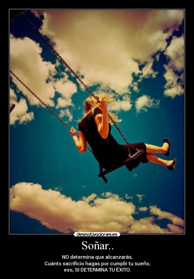 Soñar.. - NO determina que alcanzarás,
Cuánto sacrificio hagas por cumplir tu sueño,
eso, SI DETERMINA TU ÉXITO.