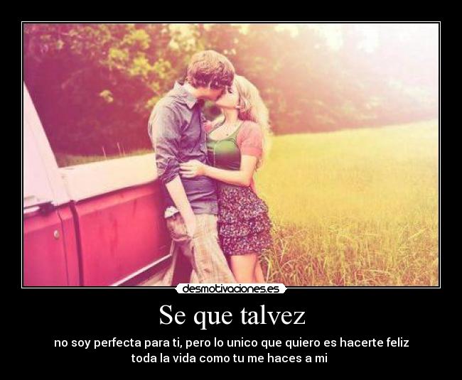 Se que talvez - no soy perfecta para ti, pero lo unico que quiero es hacerte feliz
toda la vida como tu me haces a mi ♥