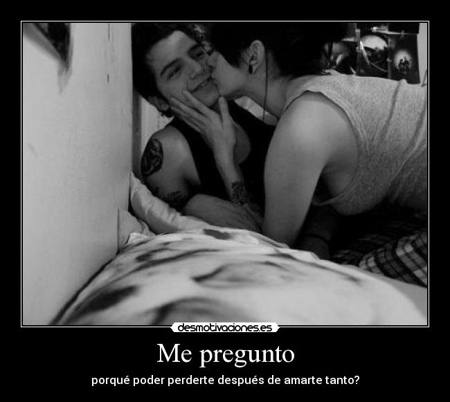 Me pregunto - porqué poder perderte después de amarte tanto?
