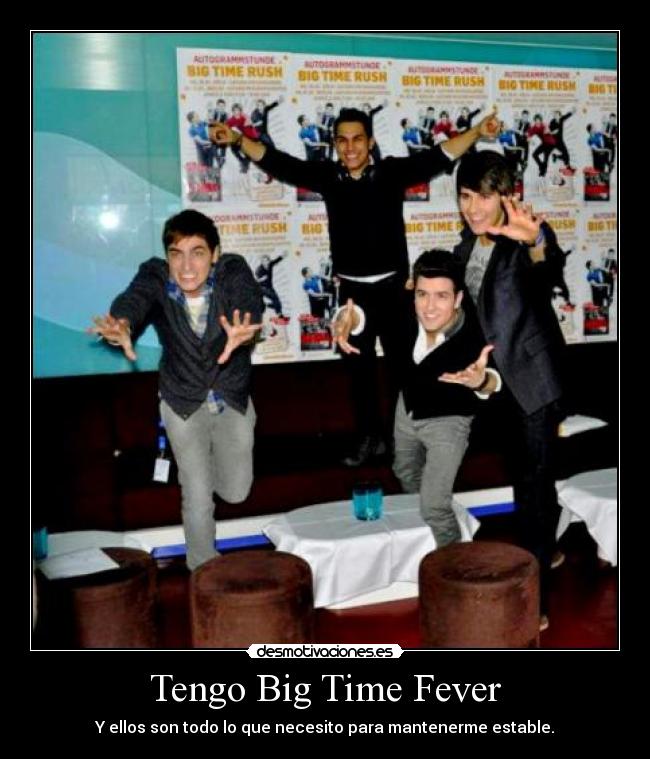 Tengo Big Time Fever - Y ellos son todo lo que necesito para mantenerme estable.