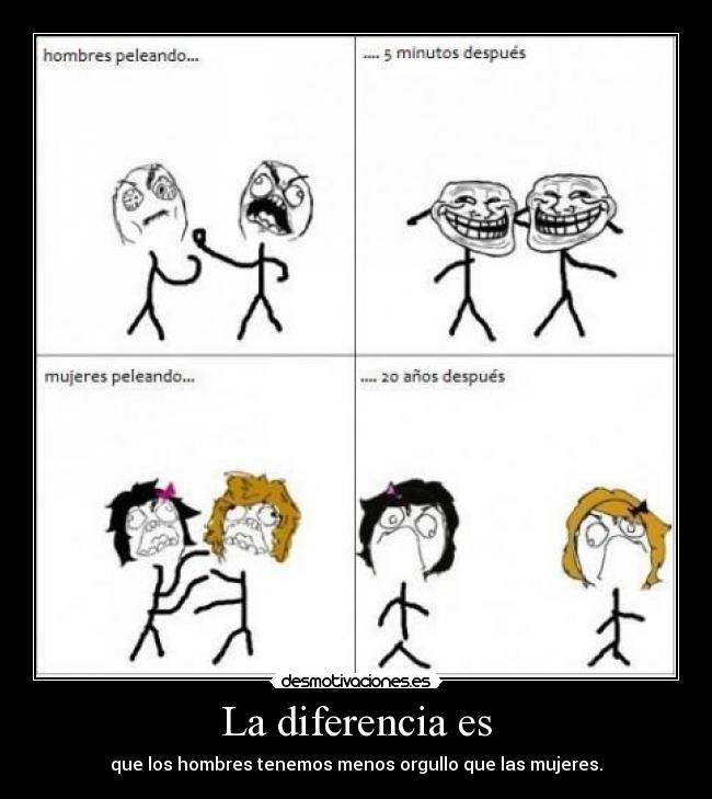 La diferencia es - que los hombres tenemos menos orgullo que las mujeres.