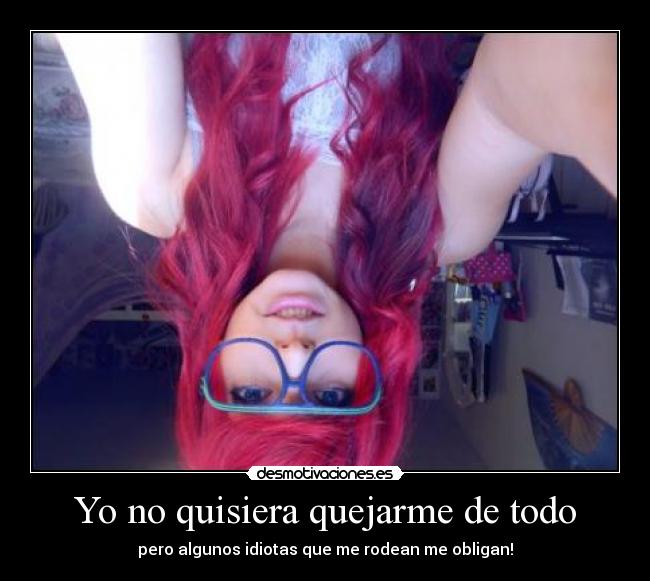 Yo no quisiera quejarme de todo - pero algunos idiotas que me rodean me obligan!