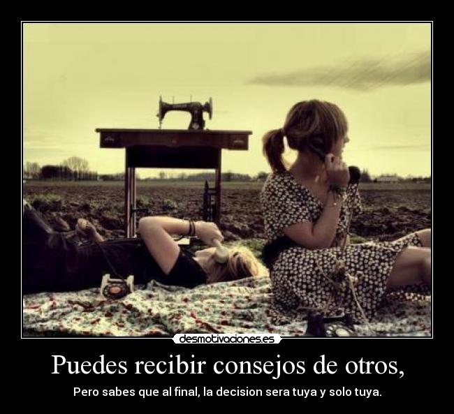 Puedes recibir consejos de otros, - Pero sabes que al final, la decision sera tuya y solo tuya.