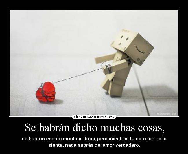Se habrán dicho muchas cosas, - se habrán escrito muchos libros, pero mientras tu corazón no lo
sienta, nada sabrás del amor verdadero.