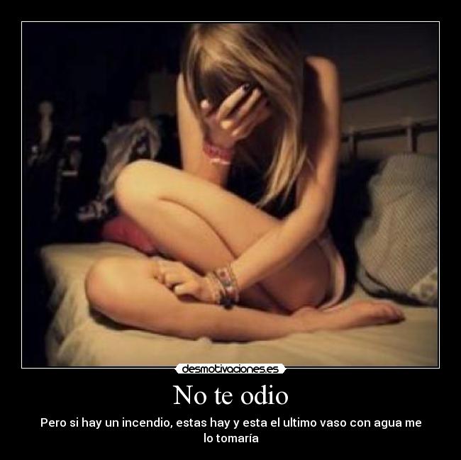 No te odio - Pero si hay un incendio, estas hay y esta el ultimo vaso con agua me lo tomaría