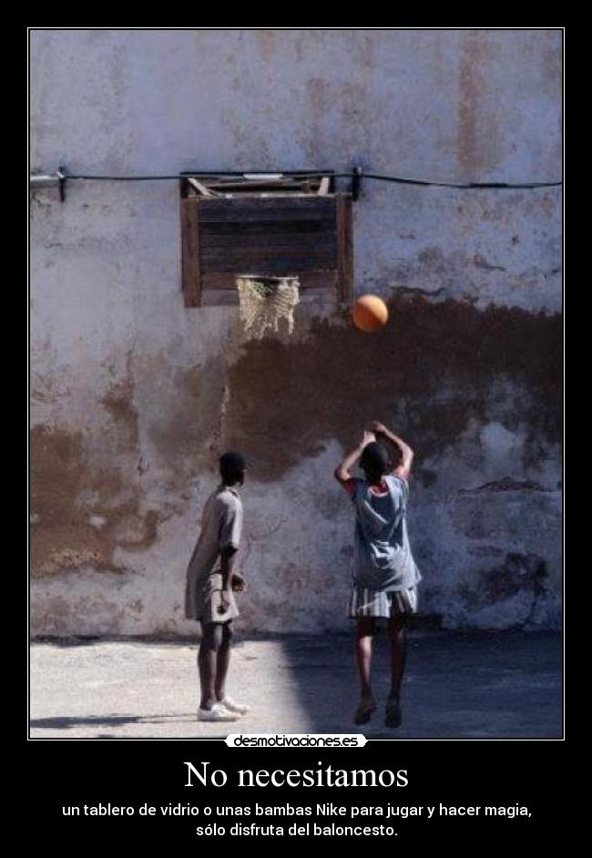 No necesitamos - un tablero de vidrio o unas bambas Nike para jugar y hacer magia,
sólo disfruta del baloncesto.