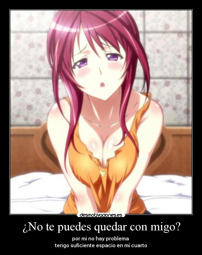 ¿No te puedes quedar con migo? - por mi no hay problema
tengo suficiente espacio en mi cuarto