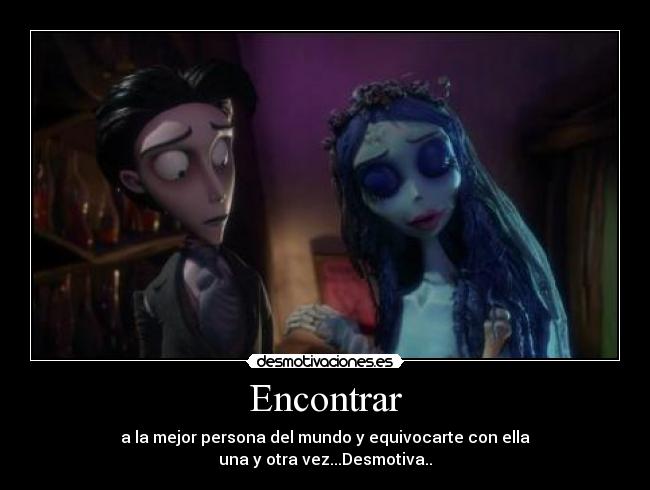 Encontrar - a la mejor persona del mundo y equivocarte con ella
una y otra vez...Desmotiva..