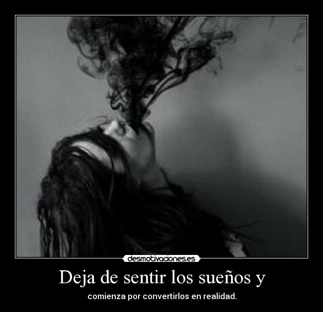 Deja de sentir los sueños y - comienza por convertirlos en realidad.