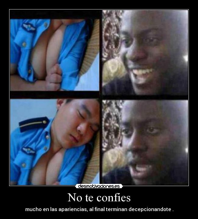 No te confies - mucho en las apariencias, al final terminan decepcionandote .
