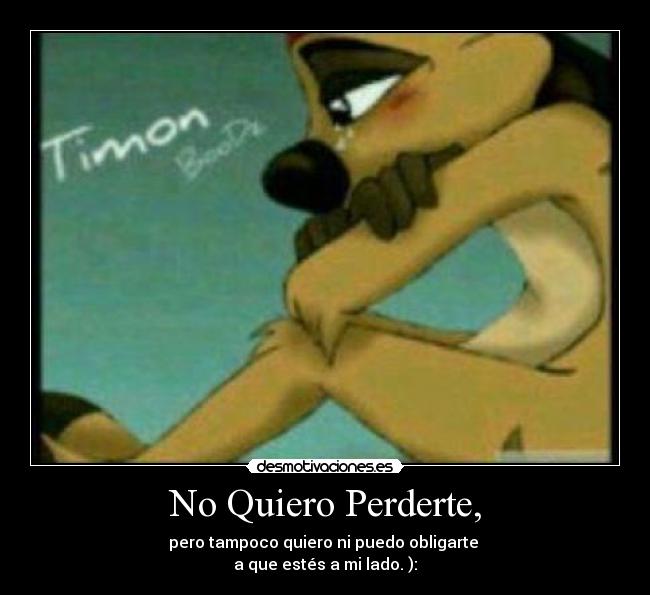 No Quiero Perderte, - pero tampoco quiero ni puedo obligarte
a que estés a mi lado. ):
