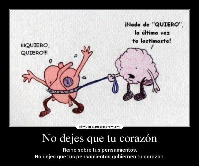 No dejes que tu corazón - Reine sobre tus pensamientos.
No dejes que tus pensamientos gobiernen tu corazón.