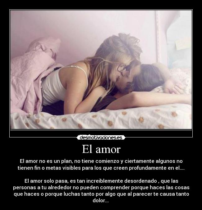 El amor - El amor no es un plan, no tiene comienzo y ciertamente algunos no
tienen fin o metas visibles para los que creen profundamente en el....
♥
El amor solo pasa, es tan increiblemente desordenado , que las
personas a tu alrededor no pueden comprender porque haces las cosas
que haces o porque luchas tanto por algo que al parecer te causa tanto
dolor...