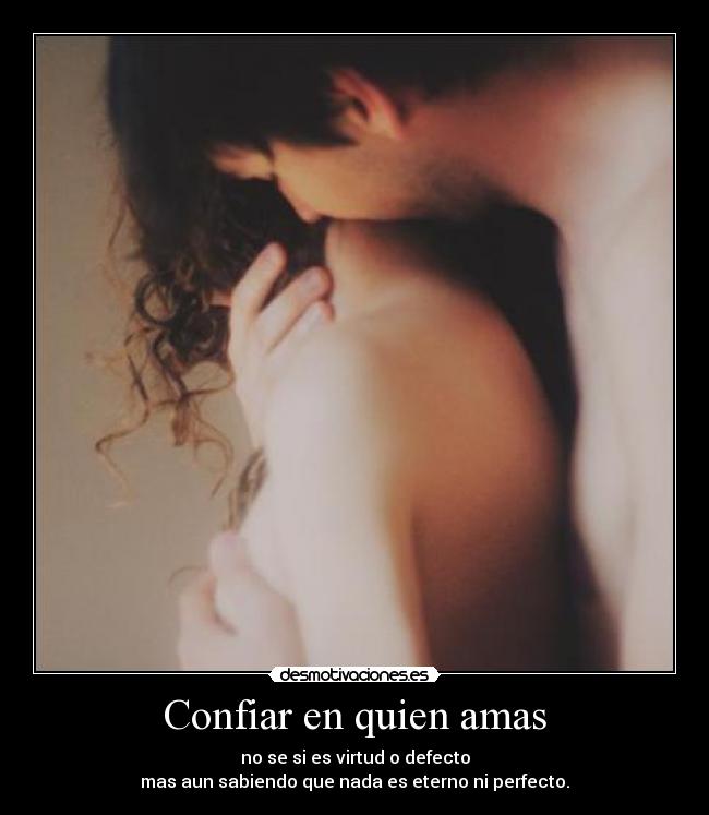 Confiar en quien amas - no se si es virtud o defecto
mas aun sabiendo que nada es eterno ni perfecto.