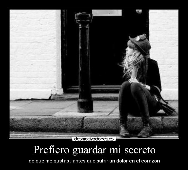 Prefiero guardar mi secreto - de que me gustas ; antes que sufrir un dolor en el corazon