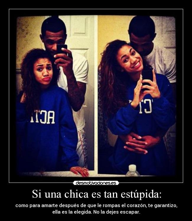 Si una chica es tan estúpida: - como para amarte después de que le rompas el corazón, te garantizo,
ella es la elegida. No la dejes escapar.