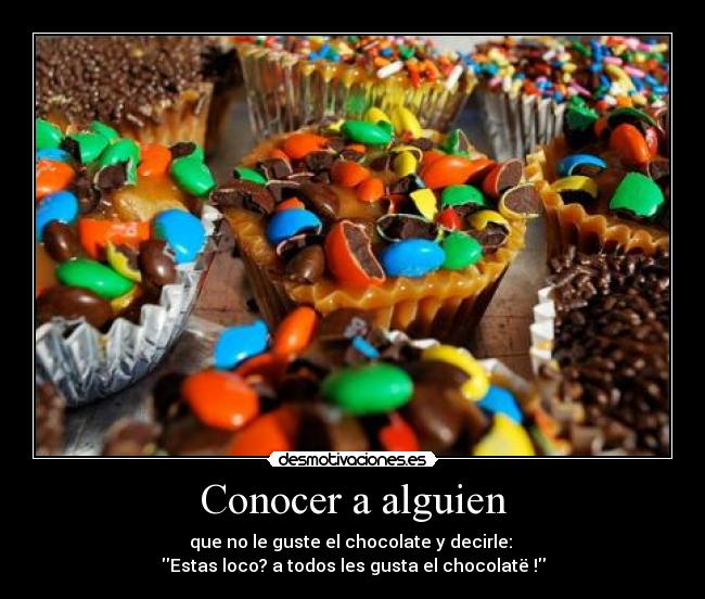 Conocer a alguien - que no le guste el chocolate y decirle: 
Estas loco? a todos les gusta el chocolatë♥!