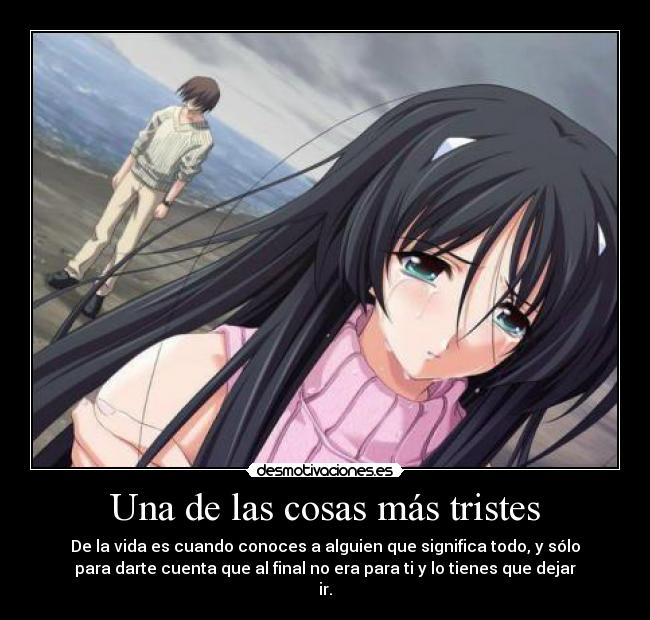 Una de las cosas más tristes - De la vida es cuando conoces a alguien que significa todo, y sólo
para darte cuenta que al final no era para ti y lo tienes que dejar
ir.