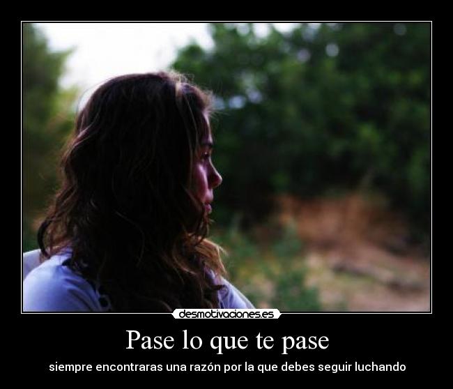Pase lo que te pase - siempre encontraras una razón por la que debes seguir luchando
