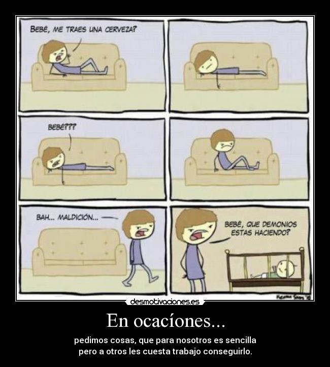 En ocacíones... - pedimos cosas, que para nosotros es sencilla
pero a otros les cuesta trabajo conseguirlo.