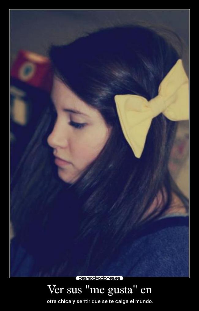 Ver sus me gusta en - otra chica y sentir que se te caiga el mundo.