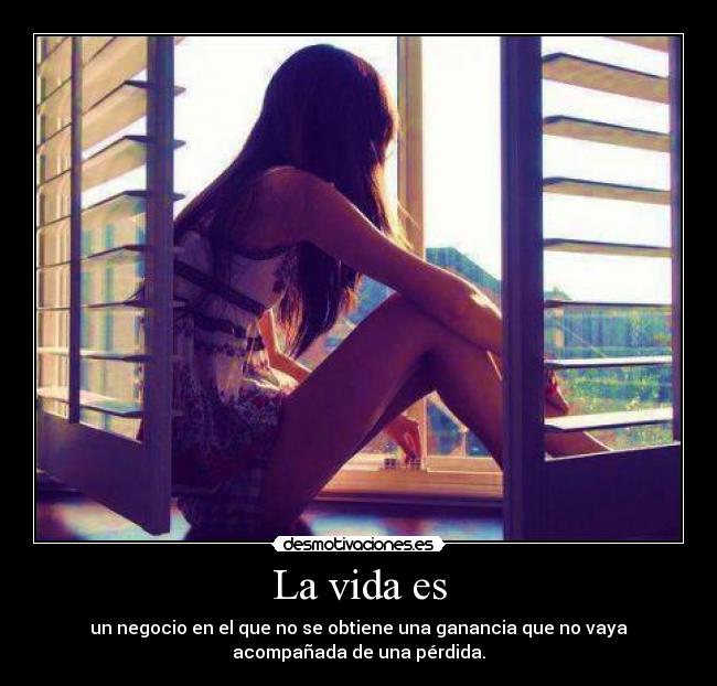 La vida es - un negocio en el que no se obtiene una ganancia que no vaya
acompañada de una pérdida.