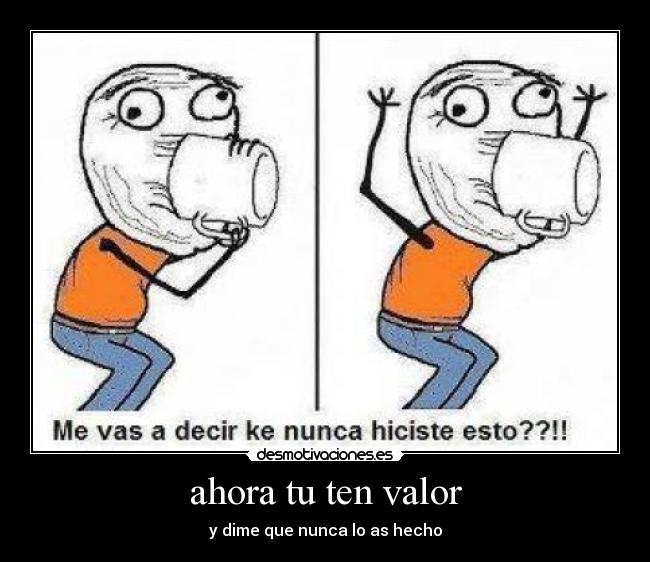 ahora tu ten valor - y dime que nunca lo as hecho