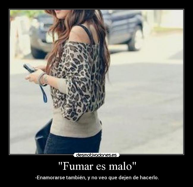Fumar es malo - -Enamorarse también, y no veo que dejen de hacerlo.