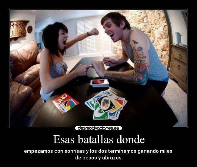 Esas batallas donde - empezamos con sonrisas y los dos terminamos ganando miles
de besos y abrazos.