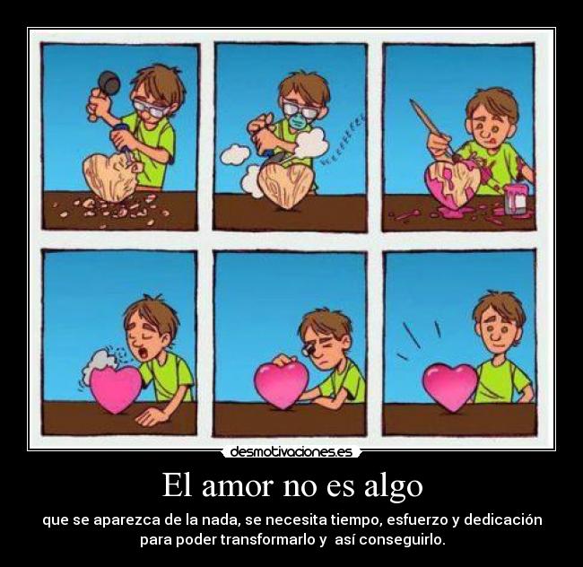 El amor no es algo - que se aparezca de la nada, se necesita tiempo, esfuerzo y dedicación
para poder transformarlo y así conseguirlo.
