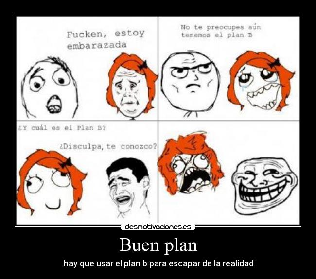 Buen plan - hay que usar el plan b para escapar de la realidad