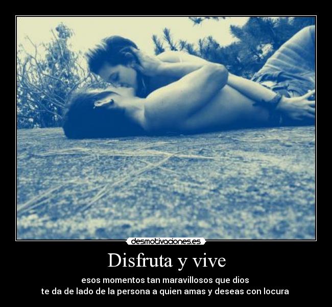 Disfruta y vive - esos momentos tan maravillosos que dios
te da de lado de la persona a quien amas y deseas con locura