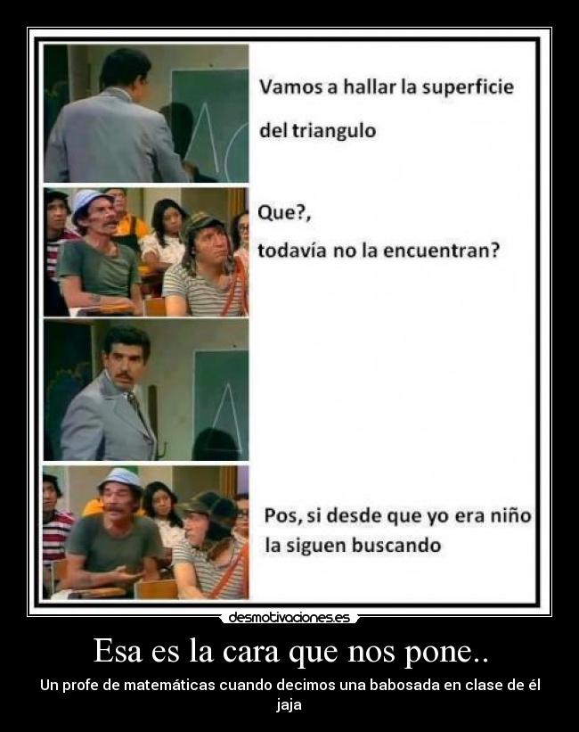 Esa es la cara que nos pone.. - Un profe de matemáticas cuando decimos una babosada en clase de él jaja