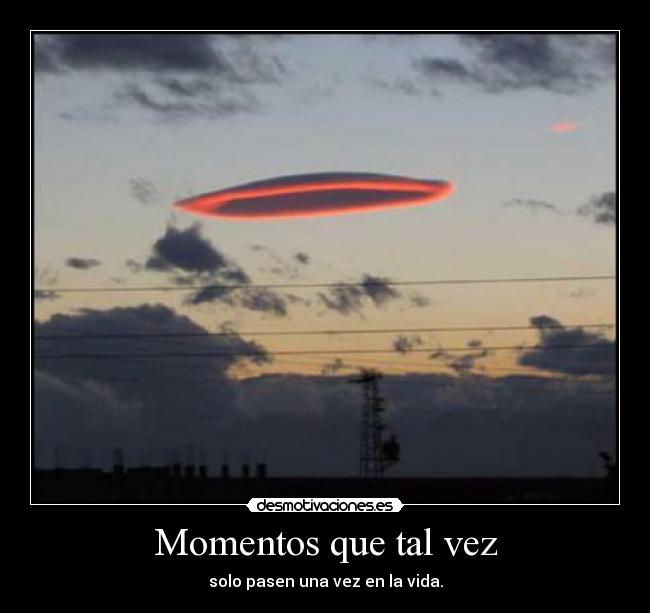 Momentos que tal vez - solo pasen una vez en la vida.
