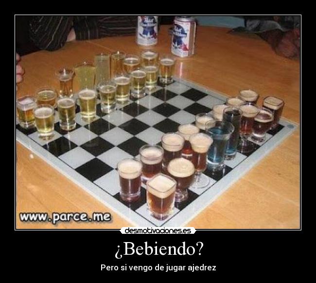 ¿Bebiendo? - Pero si vengo de jugar ajedrez