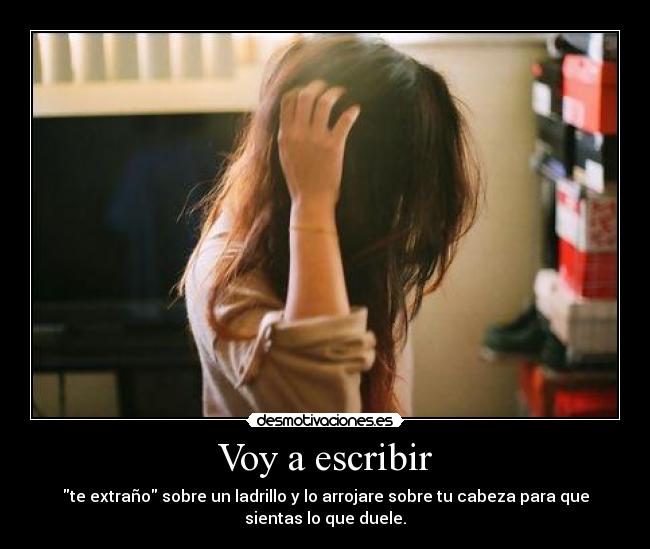Voy a escribir - te extraño sobre un ladrillo y lo arrojare sobre tu cabeza para que
sientas lo que duele.