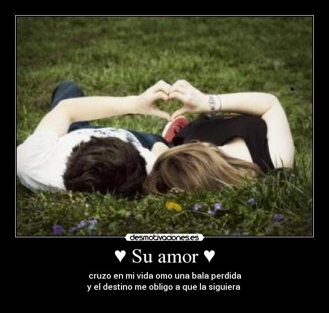 ♥ Su amor ♥ - cruzo en mi vida omo una bala perdida
y el destino me obligo a que la siguiera 
♥♥