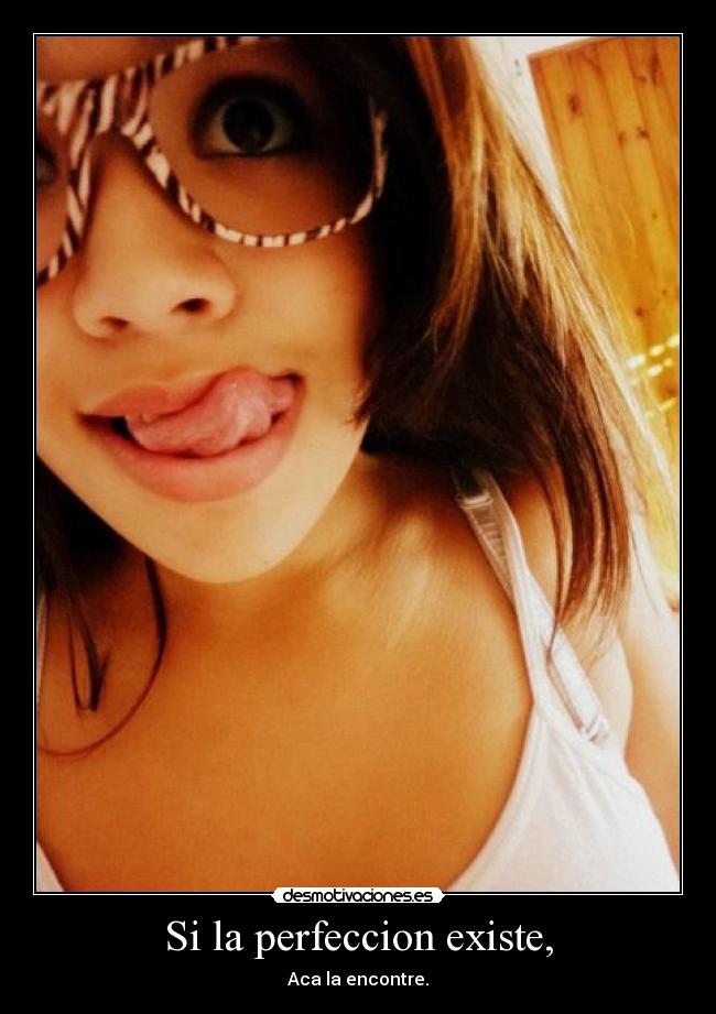 Si la perfeccion existe, - Aca la encontre.