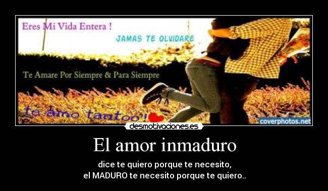 El amor inmaduro - dice te quiero porque te necesito,
el MADURO te necesito porque te quiero..