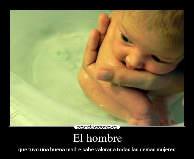 El hombre - que tuvo una buena madre sabe valorar a todas las demás mujeres.