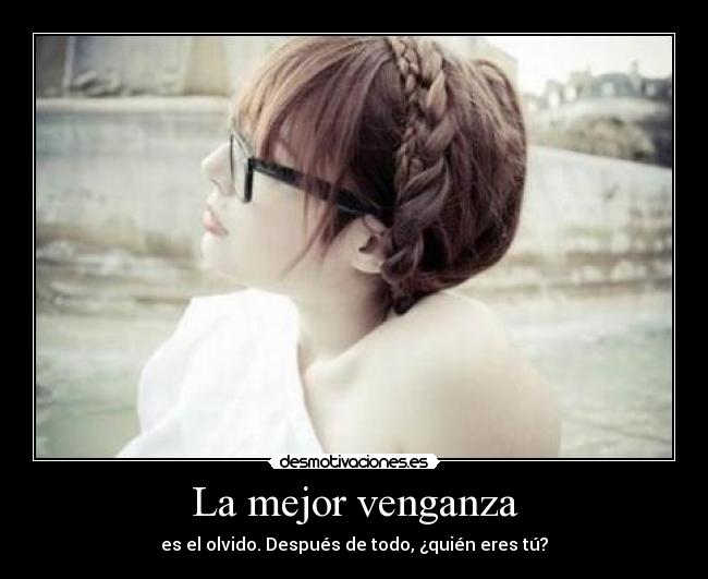 La mejor venganza - es el olvido. Después de todo, ¿quién eres tú?