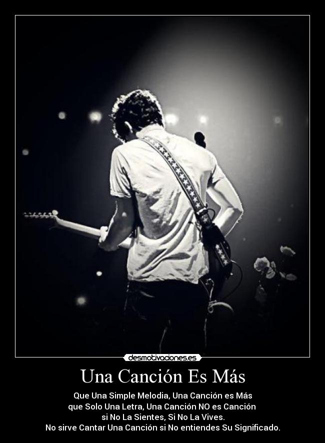Una Canción Es Más - Que Una Simple Melodia, Una Canción es Más
que Solo Una Letra, Una Canción NO es Canción
si No La Sientes, Si No La Vives.
No sirve Cantar Una Canción si No entiendes Su Significado.