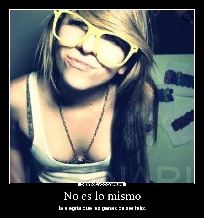 No es lo mismo - la alegría que las ganas de ser feliz.